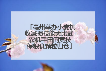 亳州举办小麦机收减损技能大比武 农机手田间竞技保粮食颗粒归仓